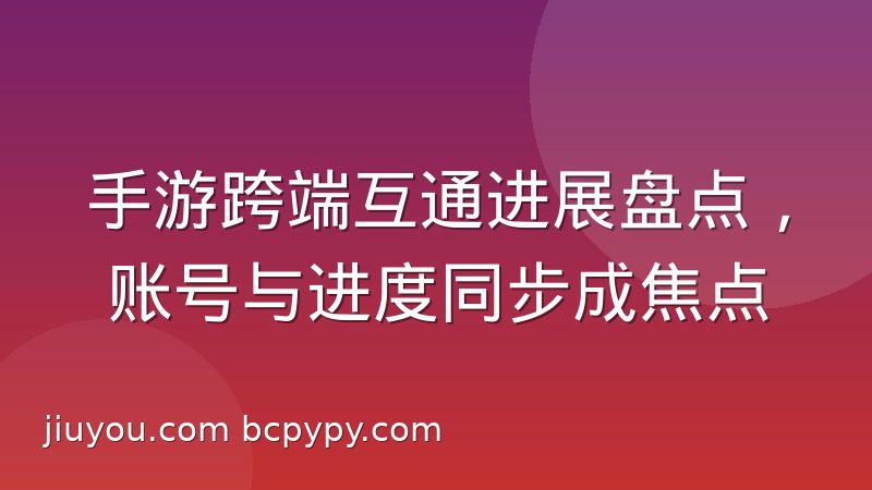 手游跨端互通进展盘点，账号与进度同步成焦点